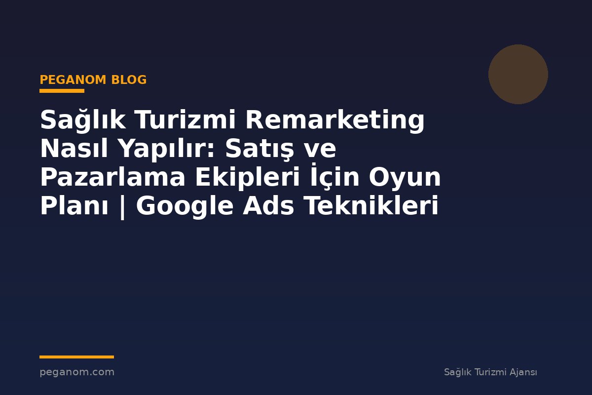 Sağlık Turizmi Remarketing Nasıl Yapılır: Satış ve Pazarlama Ekipleri İçin Oyun Planı | Google Ads Teknikleri