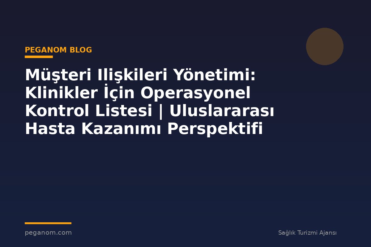 Müşteri Ilişkileri Yönetimi: Klinikler İçin Operasyonel Kontrol Listesi | Uluslararası Hasta Kazanımı Perspektifi
