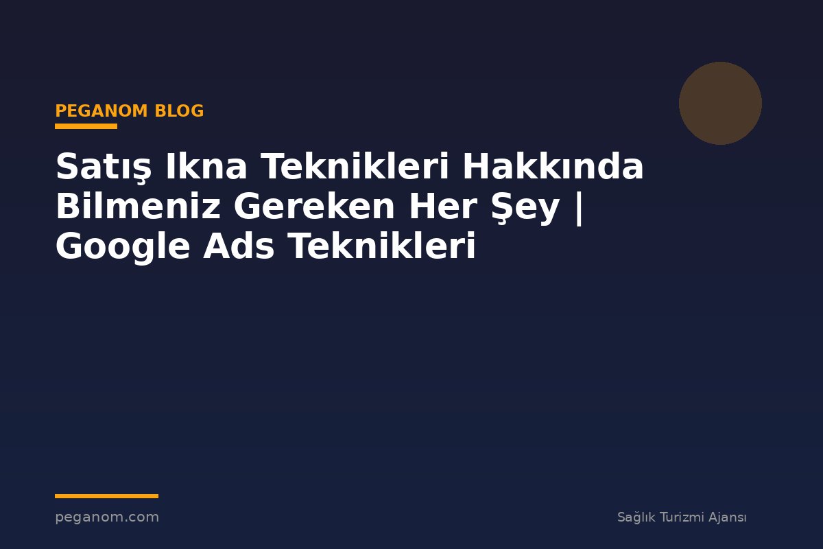 Satış Ikna Teknikleri Hakkında Bilmeniz Gereken Her Şey | Google Ads Teknikleri