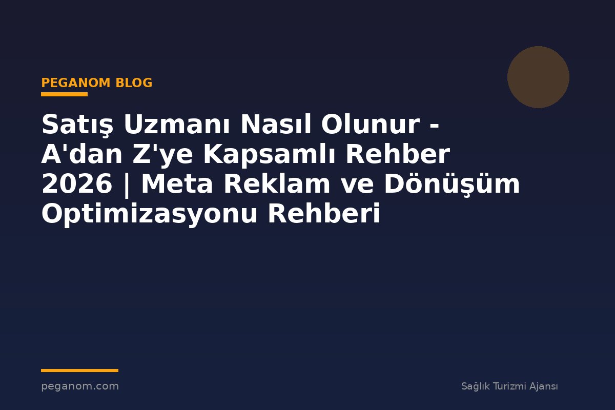 Satış Uzmanı Nasıl Olunur - A'dan Z'ye Kapsamlı Rehber 2026 | Meta Reklam ve Dönüşüm Optimizasyonu Rehberi