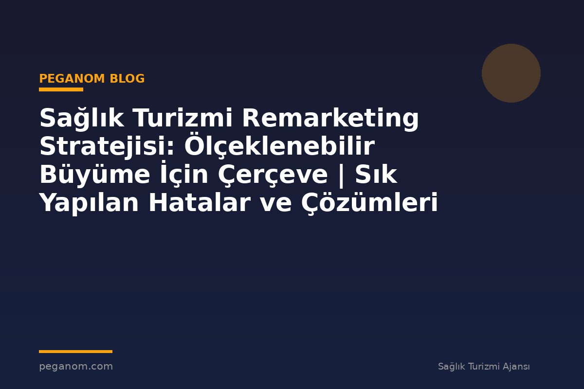 Sağlık Turizmi Remarketing Stratejisi: Ölçeklenebilir Büyüme İçin Çerçeve | Sık Yapılan Hatalar ve Çözümleri
