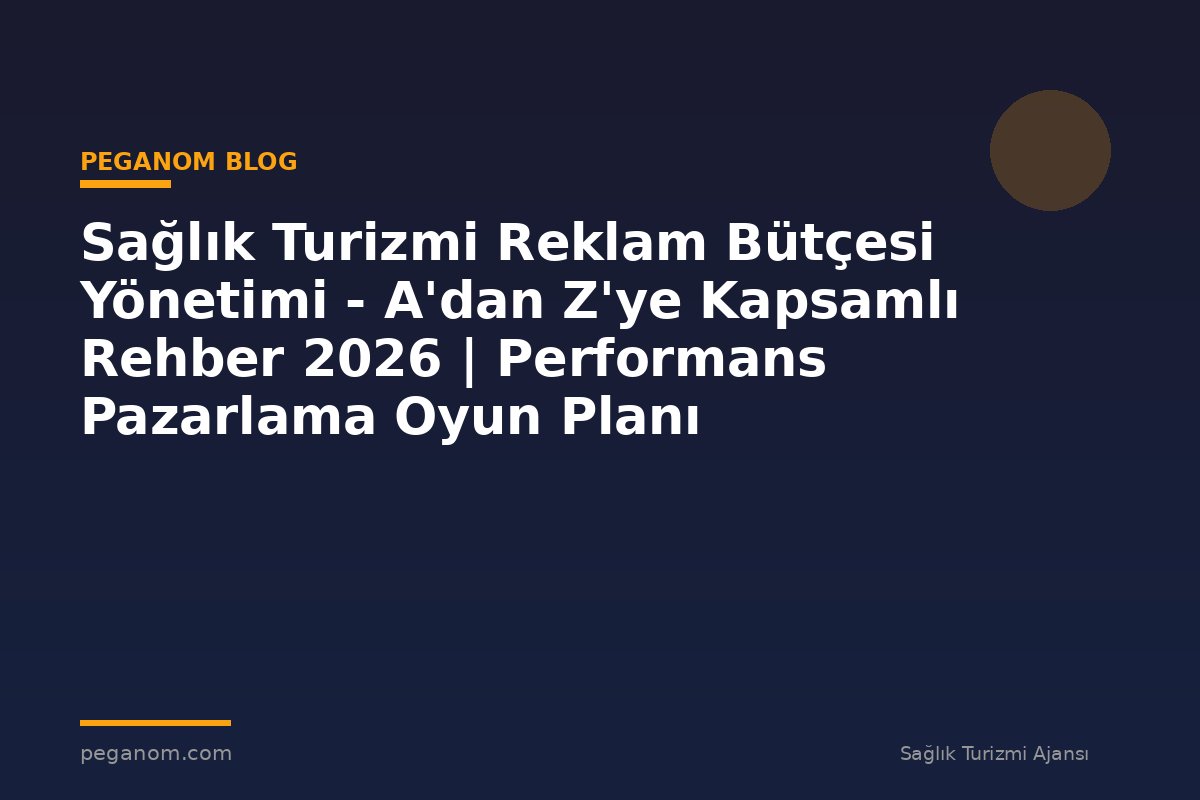 Sağlık Turizmi Reklam Bütçesi Yönetimi - A'dan Z'ye Kapsamlı Rehber 2026 | Performans Pazarlama Oyun Planı