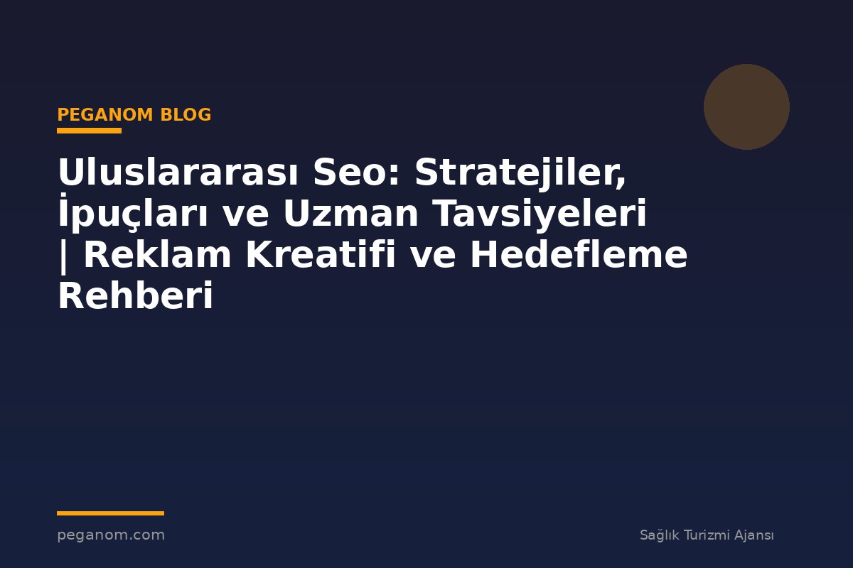 Uluslararası Seo: Stratejiler, İpuçları ve Uzman Tavsiyeleri | Reklam Kreatifi ve Hedefleme Rehberi