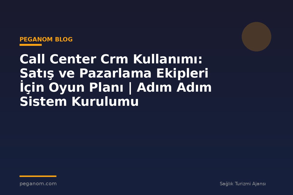 Call Center Crm Kullanımı: Satış ve Pazarlama Ekipleri İçin Oyun Planı | Adım Adım Sistem Kurulumu