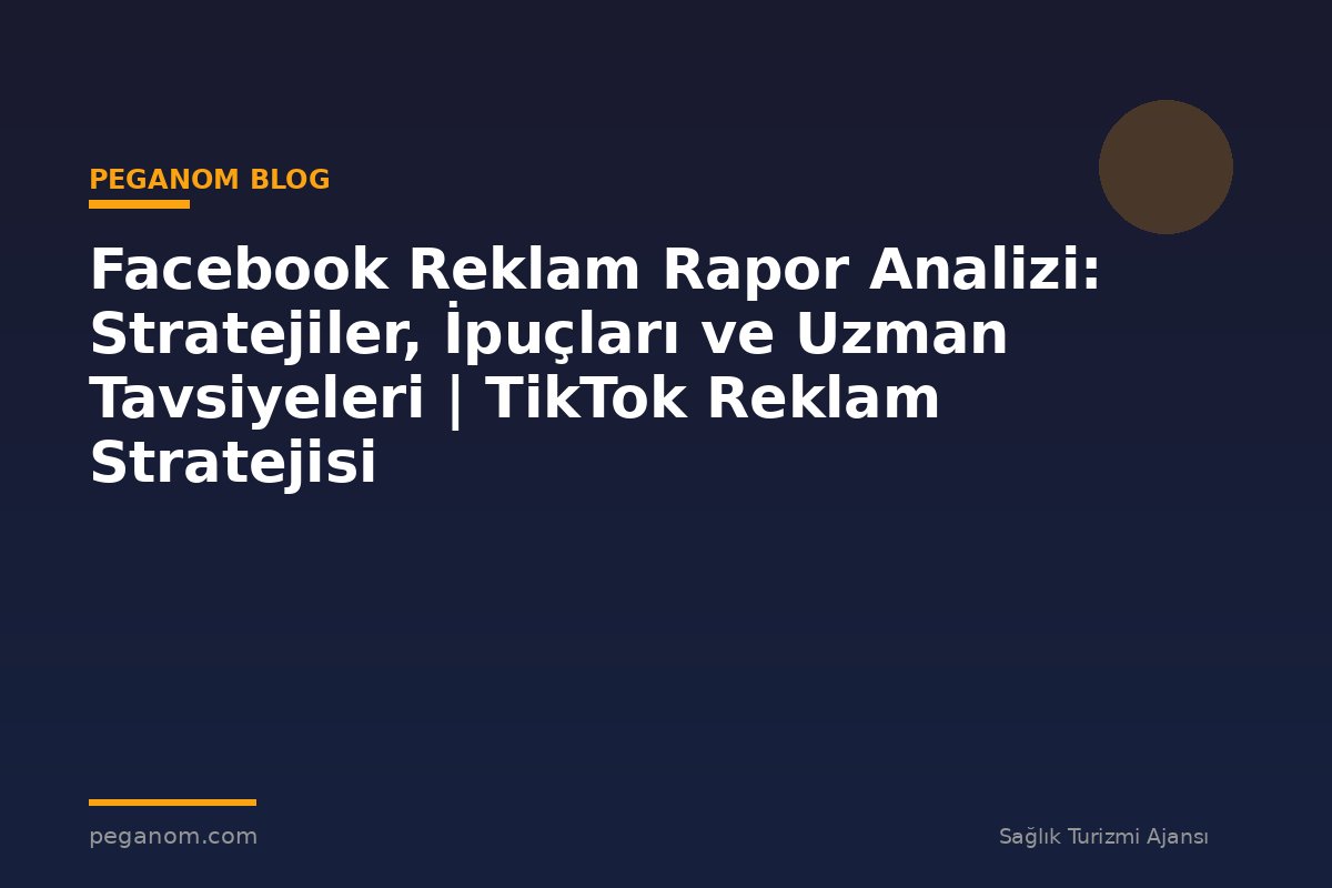 Facebook Reklam Rapor Analizi: Stratejiler, İpuçları ve Uzman Tavsiyeleri | TikTok Reklam Stratejisi
