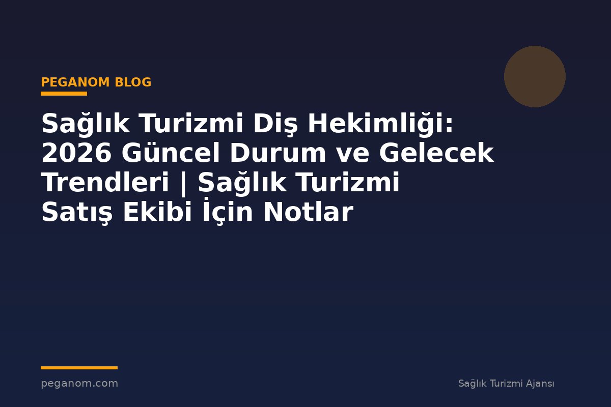 Sağlık Turizmi Diş Hekimliği: 2026 Güncel Durum ve Gelecek Trendleri | Sağlık Turizmi Satış Ekibi İçin Notlar