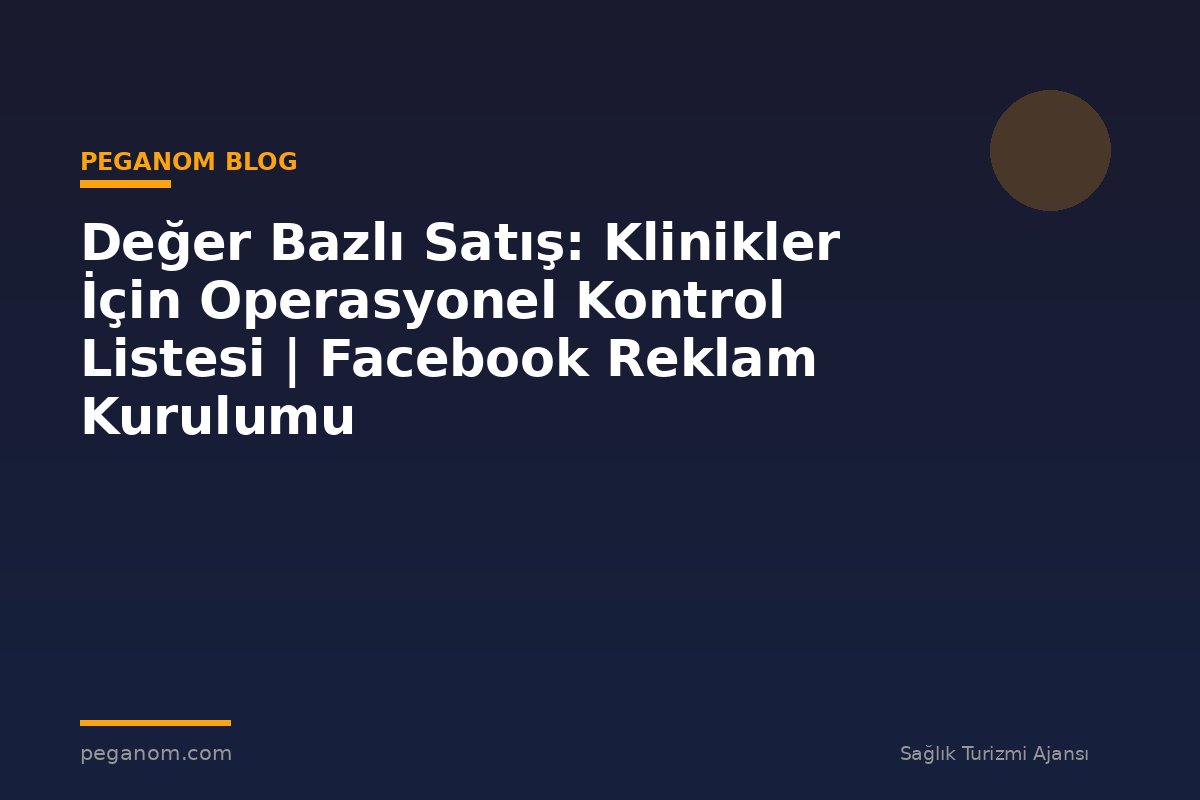 Değer Bazlı Satış: Klinikler İçin Operasyonel Kontrol Listesi | Facebook Reklam Kurulumu