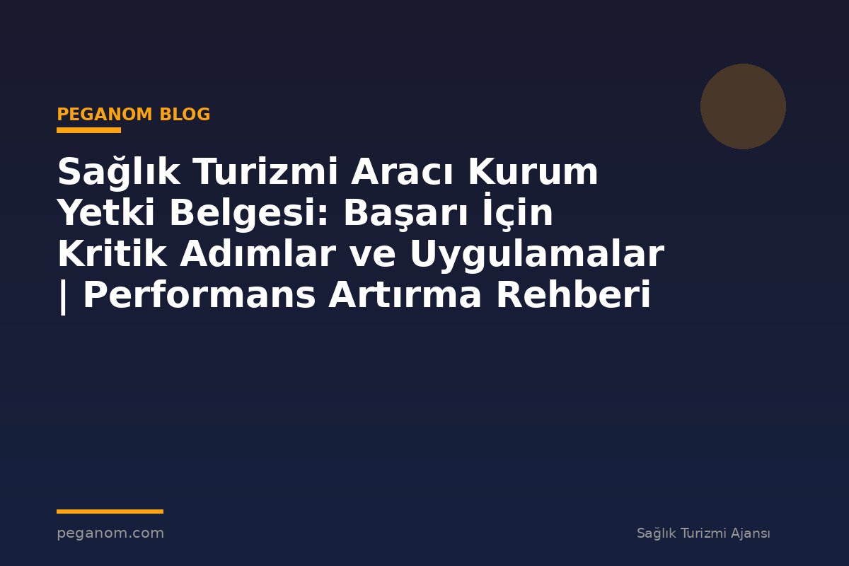 Sağlık Turizmi Aracı Kurum Yetki Belgesi: Başarı İçin Kritik Adımlar ve Uygulamalar | Performans Artırma Rehberi