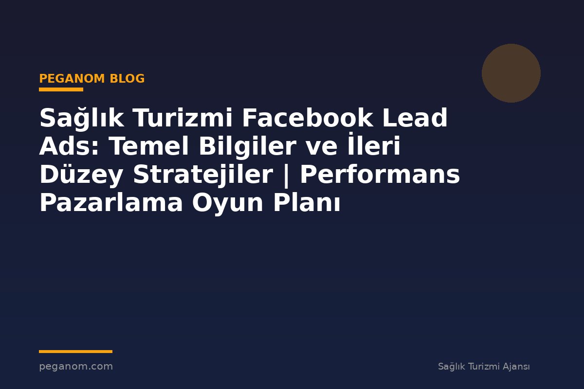 Sağlık Turizmi Facebook Lead Ads: Temel Bilgiler ve İleri Düzey Stratejiler | Performans Pazarlama Oyun Planı