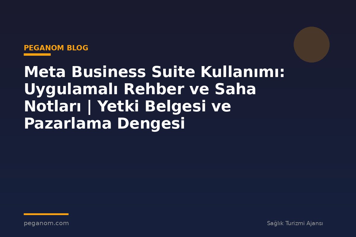 Meta Business Suite Kullanımı: Uygulamalı Rehber ve Saha Notları | Yetki Belgesi ve Pazarlama Dengesi