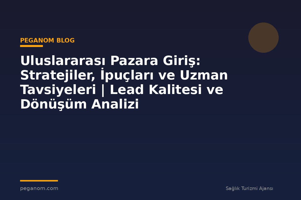 Uluslararası Pazara Giriş: Stratejiler, İpuçları ve Uzman Tavsiyeleri | Lead Kalitesi ve Dönüşüm Analizi