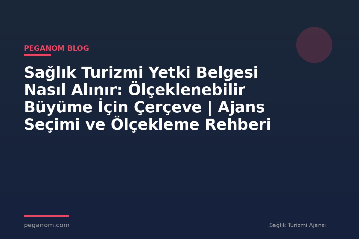 Sağlık Turizmi Yetki Belgesi Nasıl Alınır: Ölçeklenebilir Büyüme İçin Çerçeve | Ajans Seçimi ve Ölçekleme Rehberi