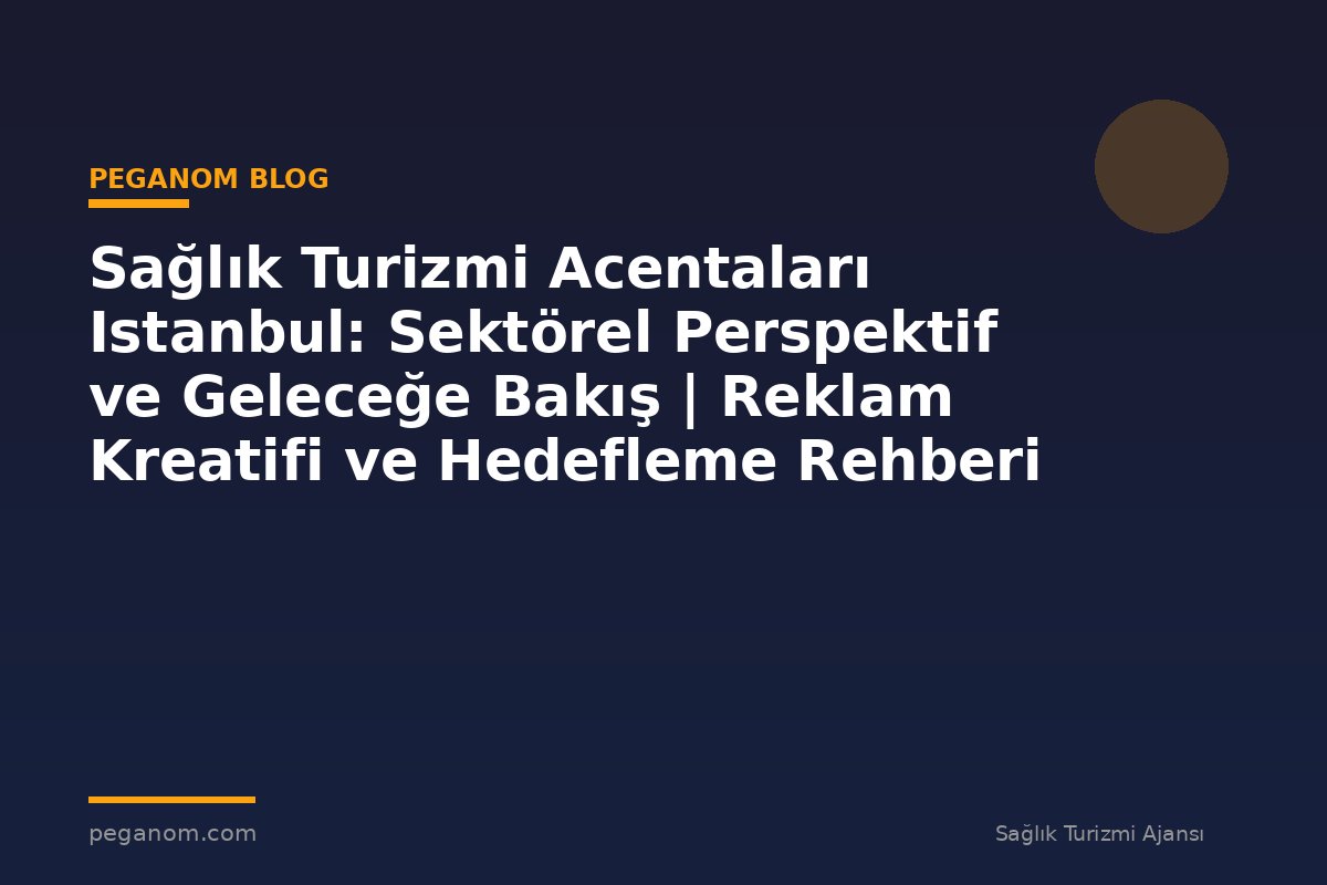 Sağlık Turizmi Acentaları Istanbul: Sektörel Perspektif ve Geleceğe Bakış | Reklam Kreatifi ve Hedefleme Rehberi