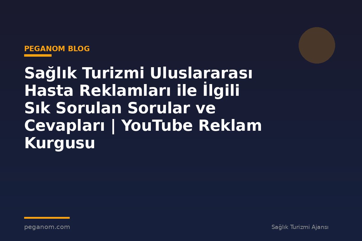 Sağlık Turizmi Uluslararası Hasta Reklamları ile İlgili Sık Sorulan Sorular ve Cevapları | YouTube Reklam Kurgusu