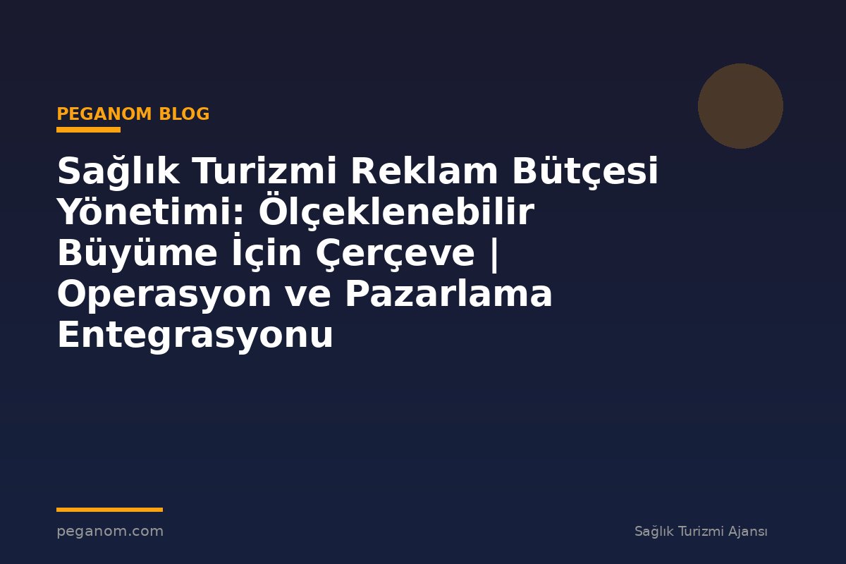 Sağlık Turizmi Reklam Bütçesi Yönetimi: Ölçeklenebilir Büyüme İçin Çerçeve | Operasyon ve Pazarlama Entegrasyonu