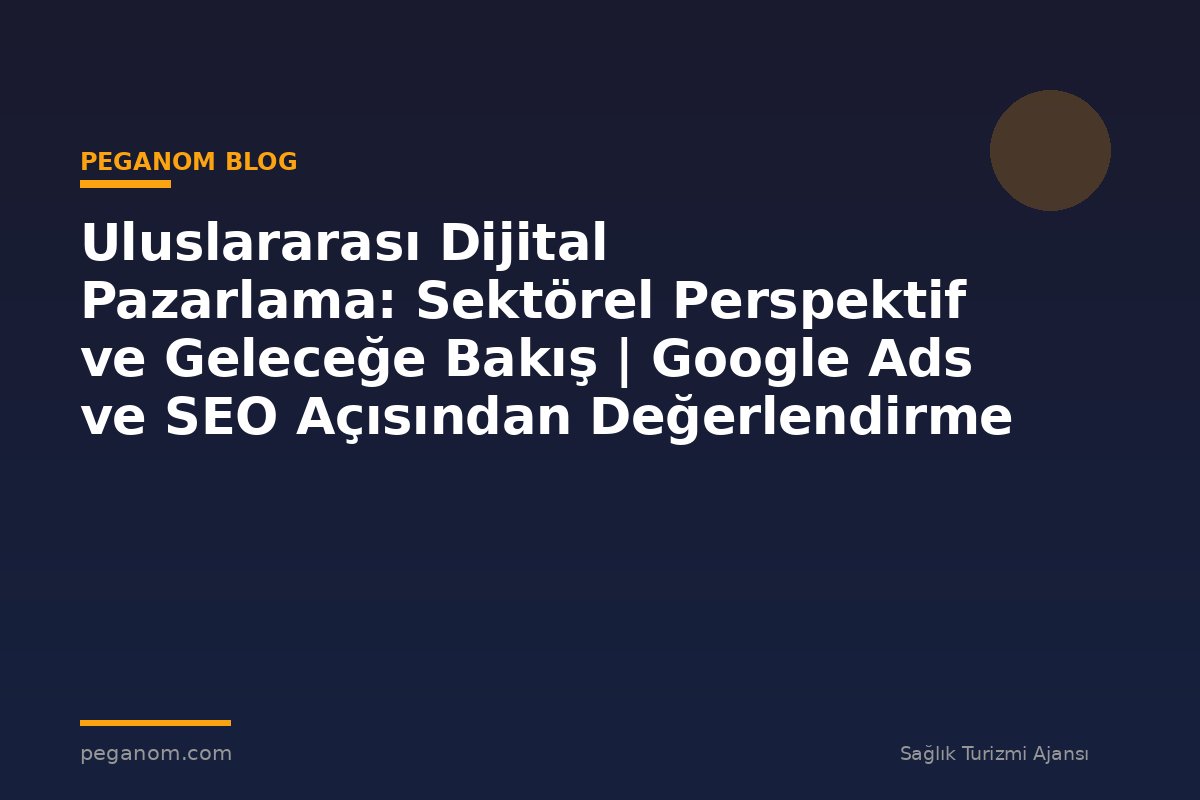 Uluslararası Dijital Pazarlama: Sektörel Perspektif ve Geleceğe Bakış | Google Ads ve SEO Açısından Değerlendirme