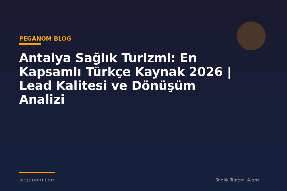 Antalya Sağlık Turizmi: En Kapsamlı Türkçe Kaynak 2026 | Lead Kalitesi ve Dönüşüm Analizi