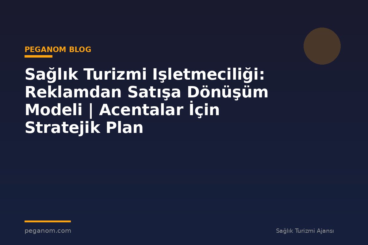 Sağlık Turizmi Işletmeciliği: Reklamdan Satışa Dönüşüm Modeli | Acentalar İçin Stratejik Plan