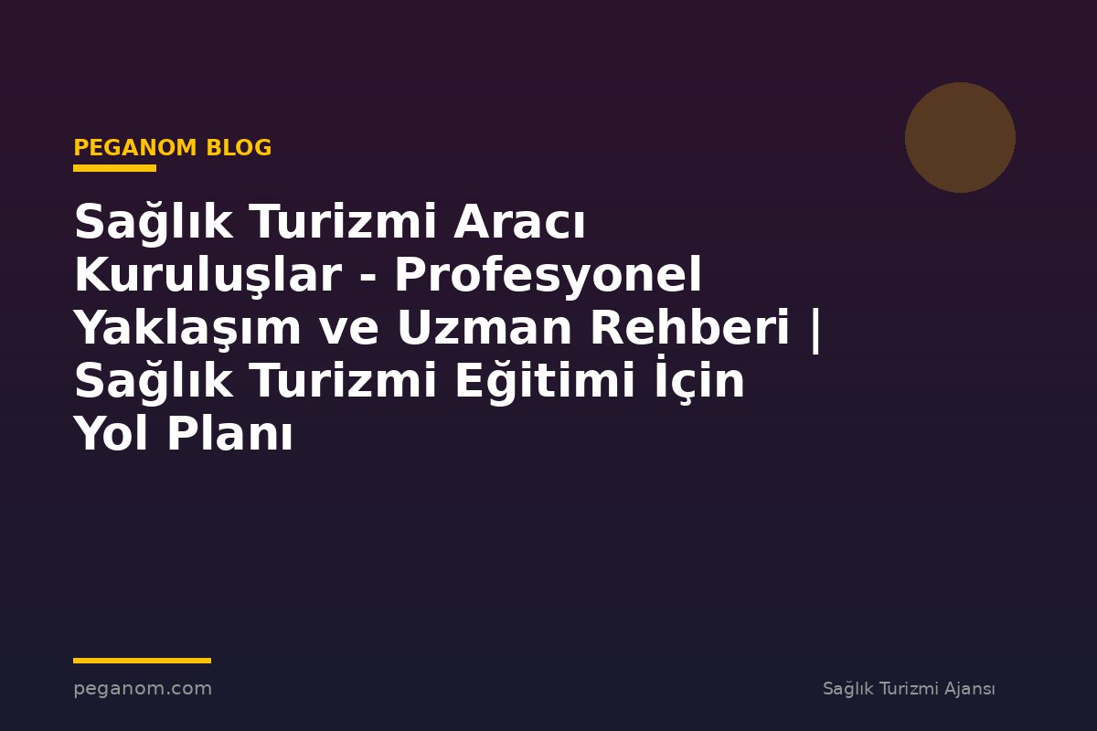 Sağlık Turizmi Aracı Kuruluşlar - Profesyonel Yaklaşım ve Uzman Rehberi | Sağlık Turizmi Eğitimi İçin Yol Planı