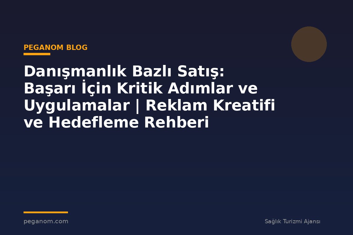 Danışmanlık Bazlı Satış: Başarı İçin Kritik Adımlar ve Uygulamalar | Reklam Kreatifi ve Hedefleme Rehberi