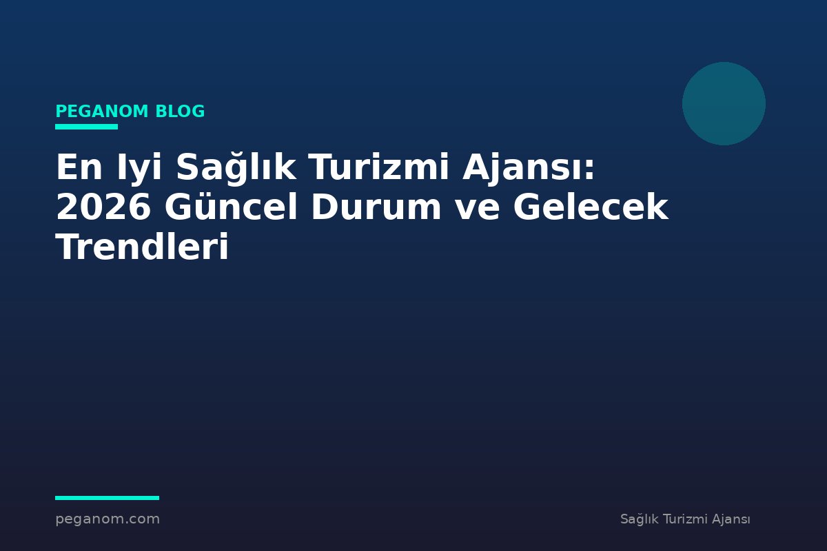 En Iyi Sağlık Turizmi Ajansı: 2026 Güncel Durum ve Gelecek Trendleri