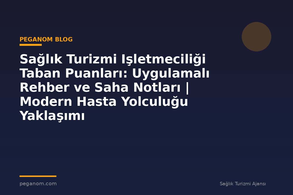 Sağlık Turizmi Işletmeciliği Taban Puanları: Uygulamalı Rehber ve Saha Notları | Modern Hasta Yolculuğu Yaklaşımı