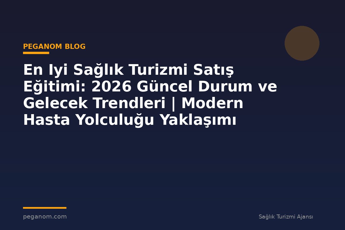 En Iyi Sağlık Turizmi Satış Eğitimi: 2026 Güncel Durum ve Gelecek Trendleri | Modern Hasta Yolculuğu Yaklaşımı