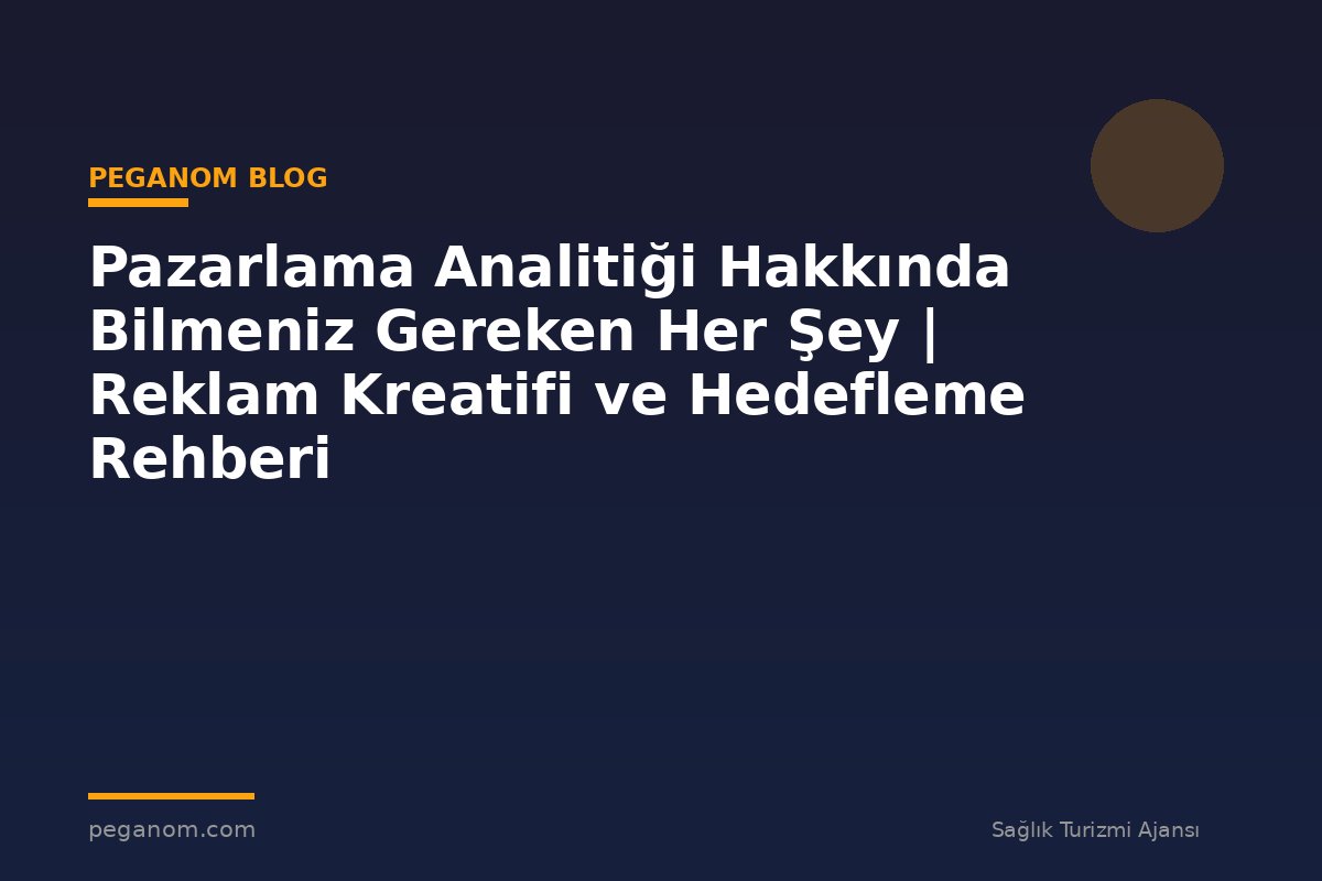 Pazarlama Analitiği Hakkında Bilmeniz Gereken Her Şey | Reklam Kreatifi ve Hedefleme Rehberi