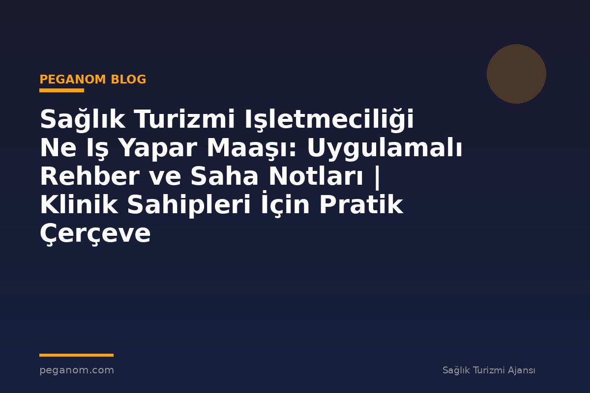 Sağlık Turizmi Işletmeciliği Ne Iş Yapar Maaşı: Uygulamalı Rehber ve Saha Notları | Klinik Sahipleri İçin Pratik Çerçeve