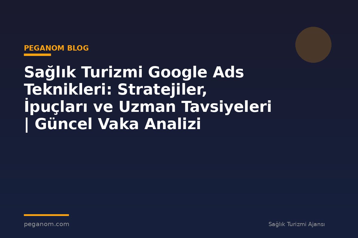 Sağlık Turizmi Google Ads Teknikleri: Stratejiler, İpuçları ve Uzman Tavsiyeleri | Güncel Vaka Analizi