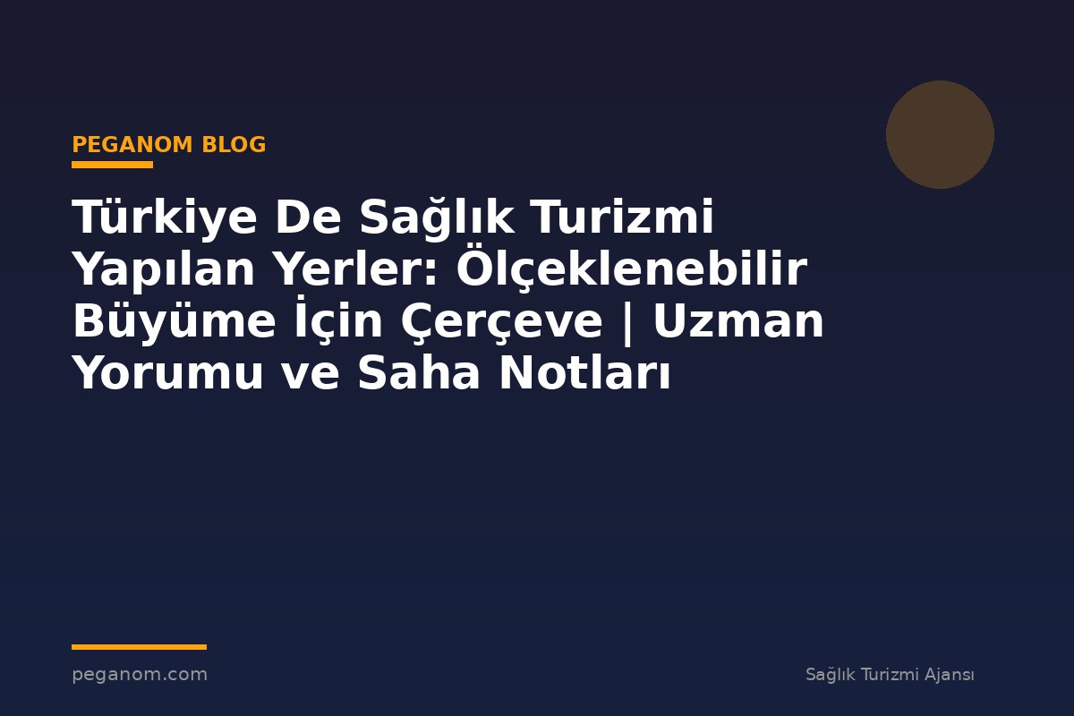 Türkiye De Sağlık Turizmi Yapılan Yerler: Ölçeklenebilir Büyüme İçin Çerçeve | Uzman Yorumu ve Saha Notları