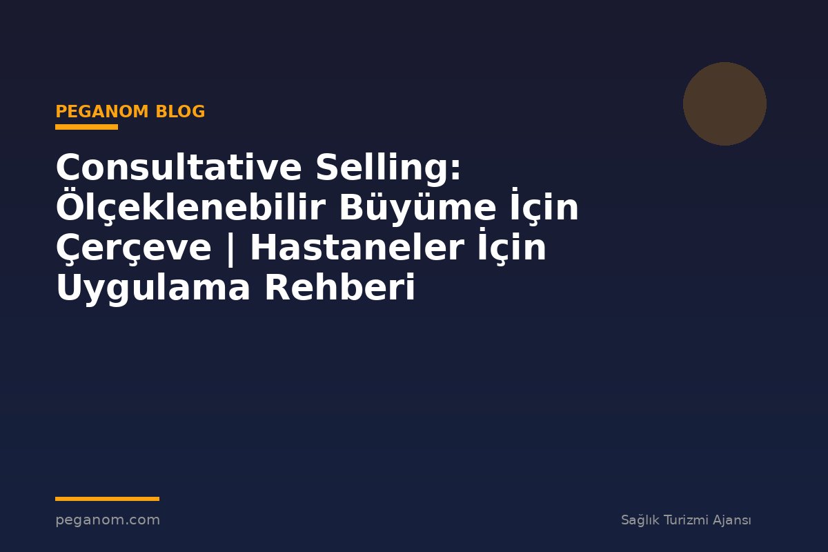 Consultative Selling: Ölçeklenebilir Büyüme İçin Çerçeve | Hastaneler İçin Uygulama Rehberi
