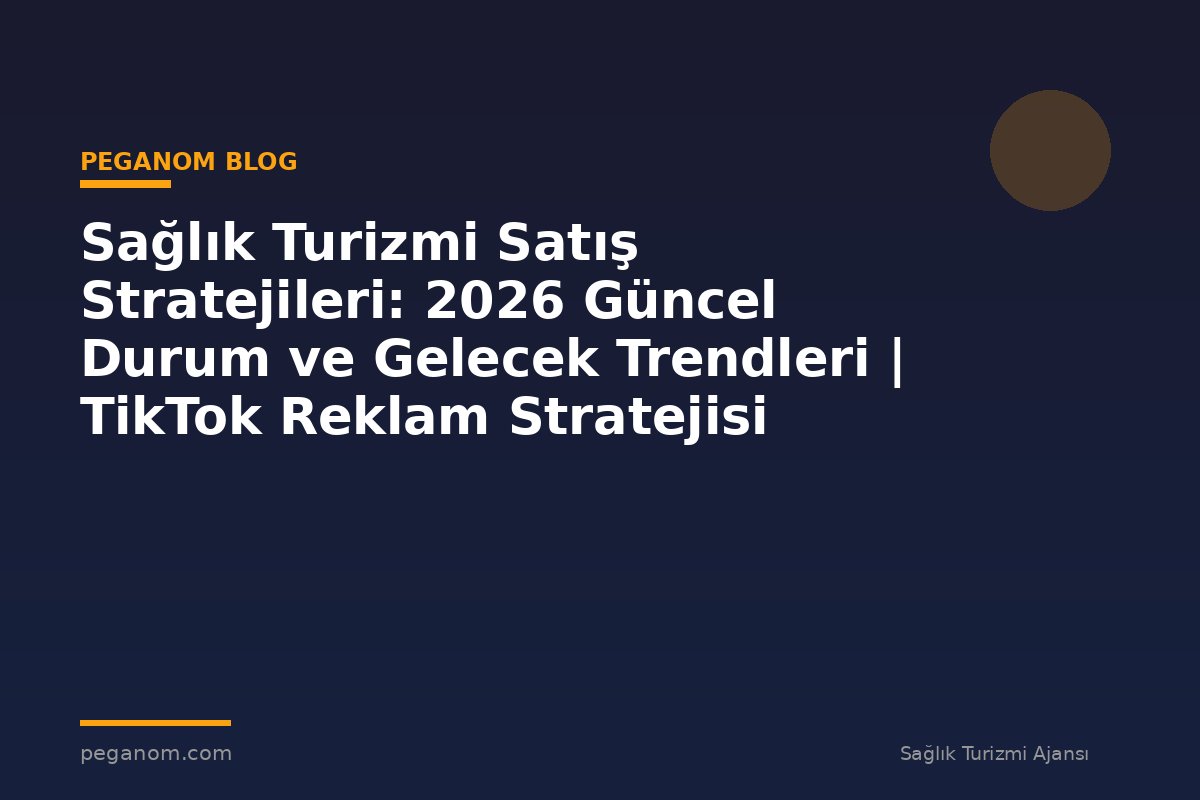Sağlık Turizmi Satış Stratejileri: 2026 Güncel Durum ve Gelecek Trendleri | TikTok Reklam Stratejisi
