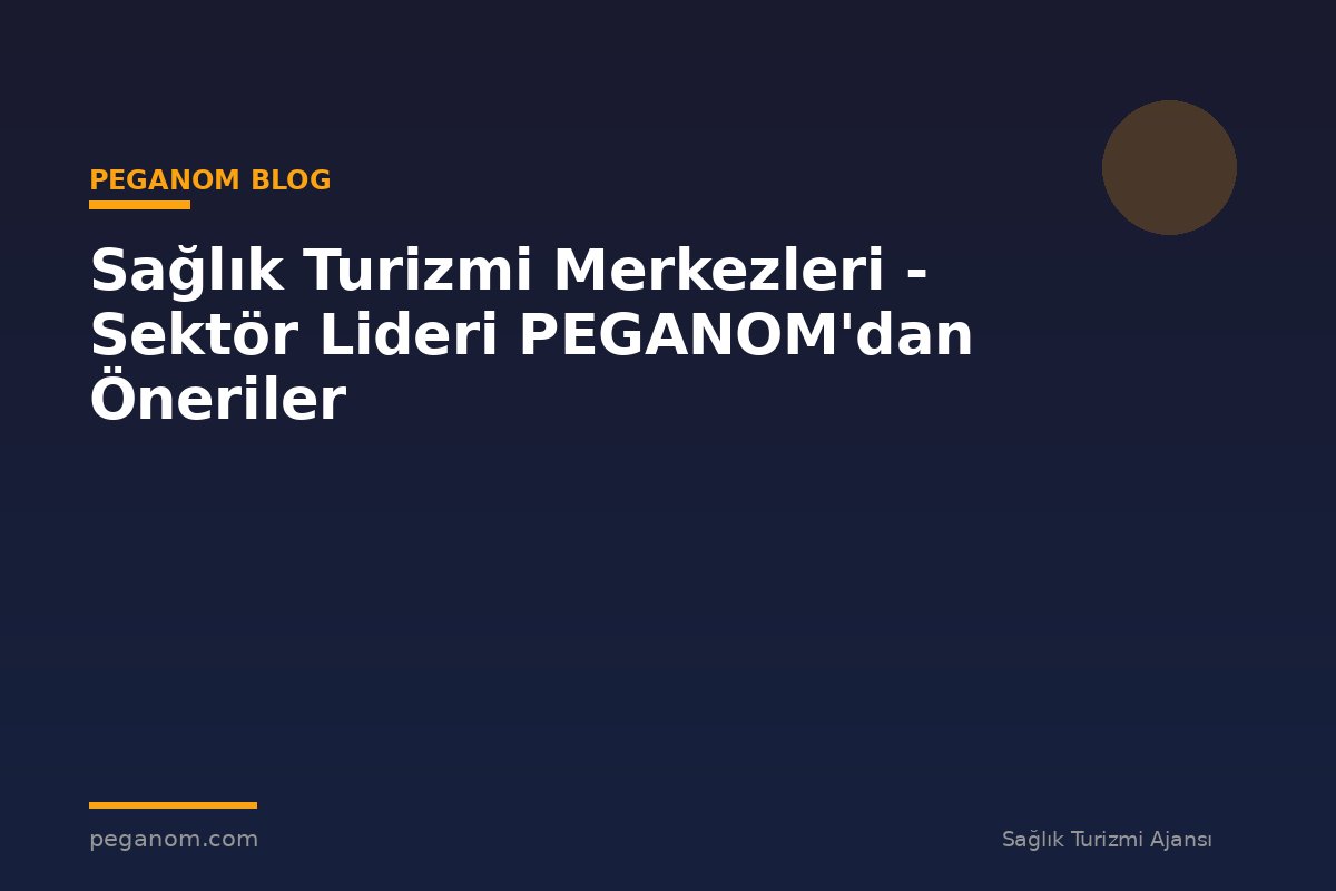 Sağlık Turizmi Merkezleri - Sektör Lideri PEGANOM'dan Öneriler