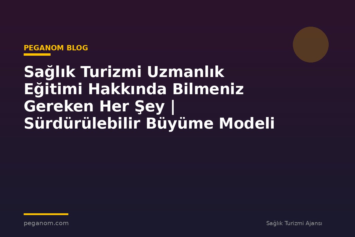Sağlık Turizmi Uzmanlık Eğitimi Hakkında Bilmeniz Gereken Her Şey | Sürdürülebilir Büyüme Modeli