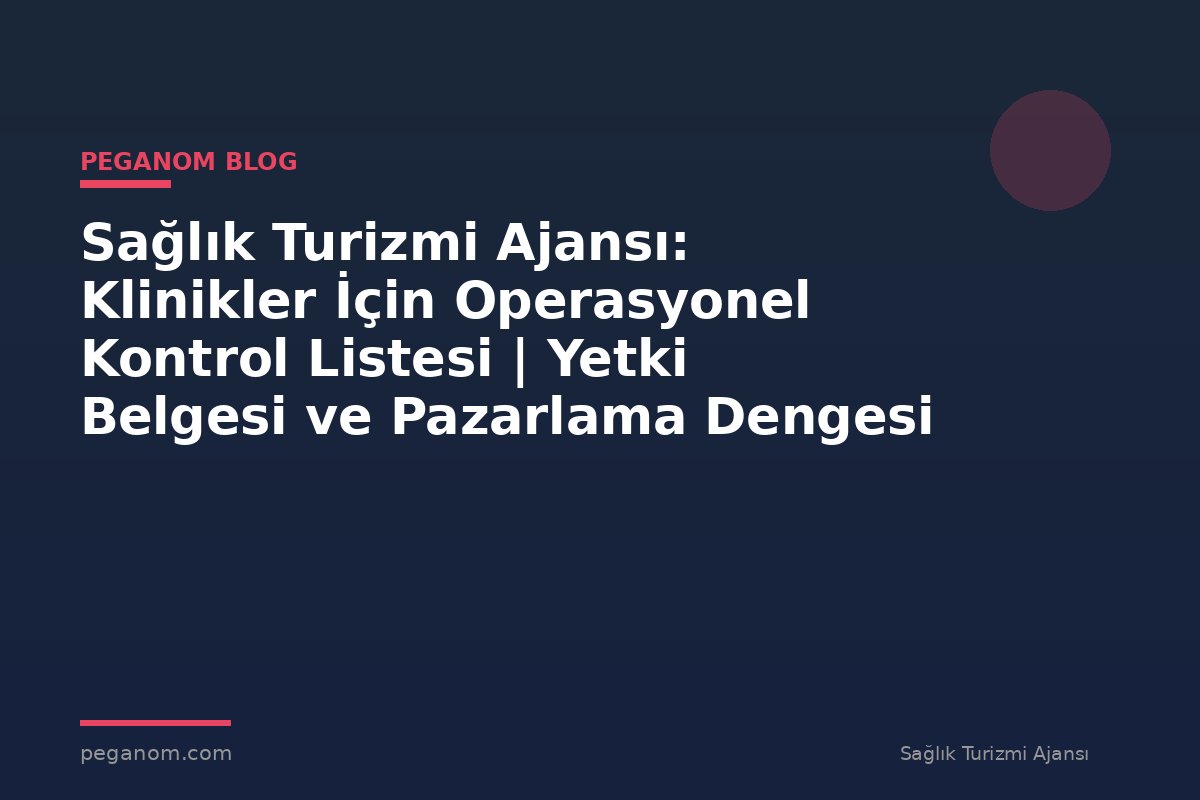 Sağlık Turizmi Ajansı: Klinikler İçin Operasyonel Kontrol Listesi | Yetki Belgesi ve Pazarlama Dengesi