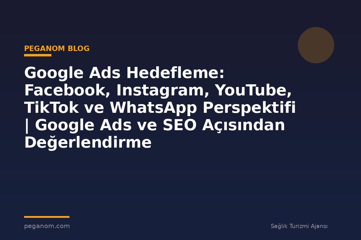 Google Ads Hedefleme: Facebook, Instagram, YouTube, TikTok ve WhatsApp Perspektifi | Google Ads ve SEO Açısından Değerlendirme