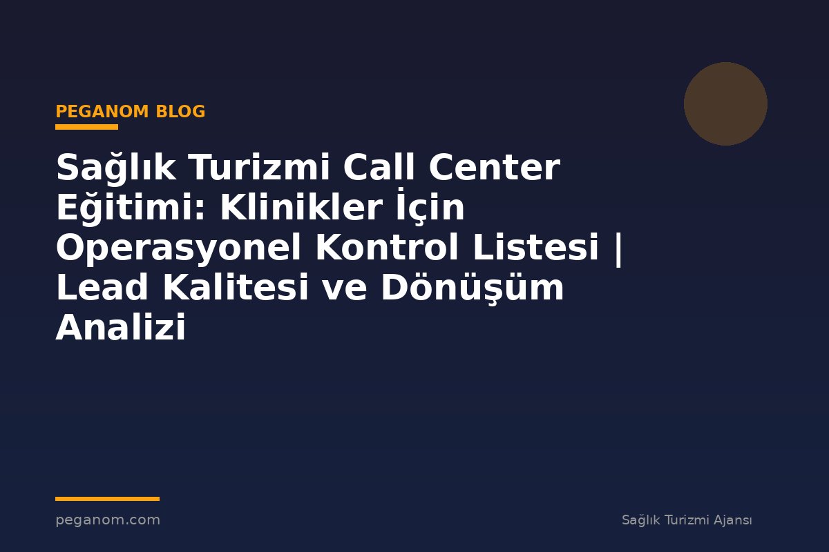 Sağlık Turizmi Call Center Eğitimi: Klinikler İçin Operasyonel Kontrol Listesi | Lead Kalitesi ve Dönüşüm Analizi