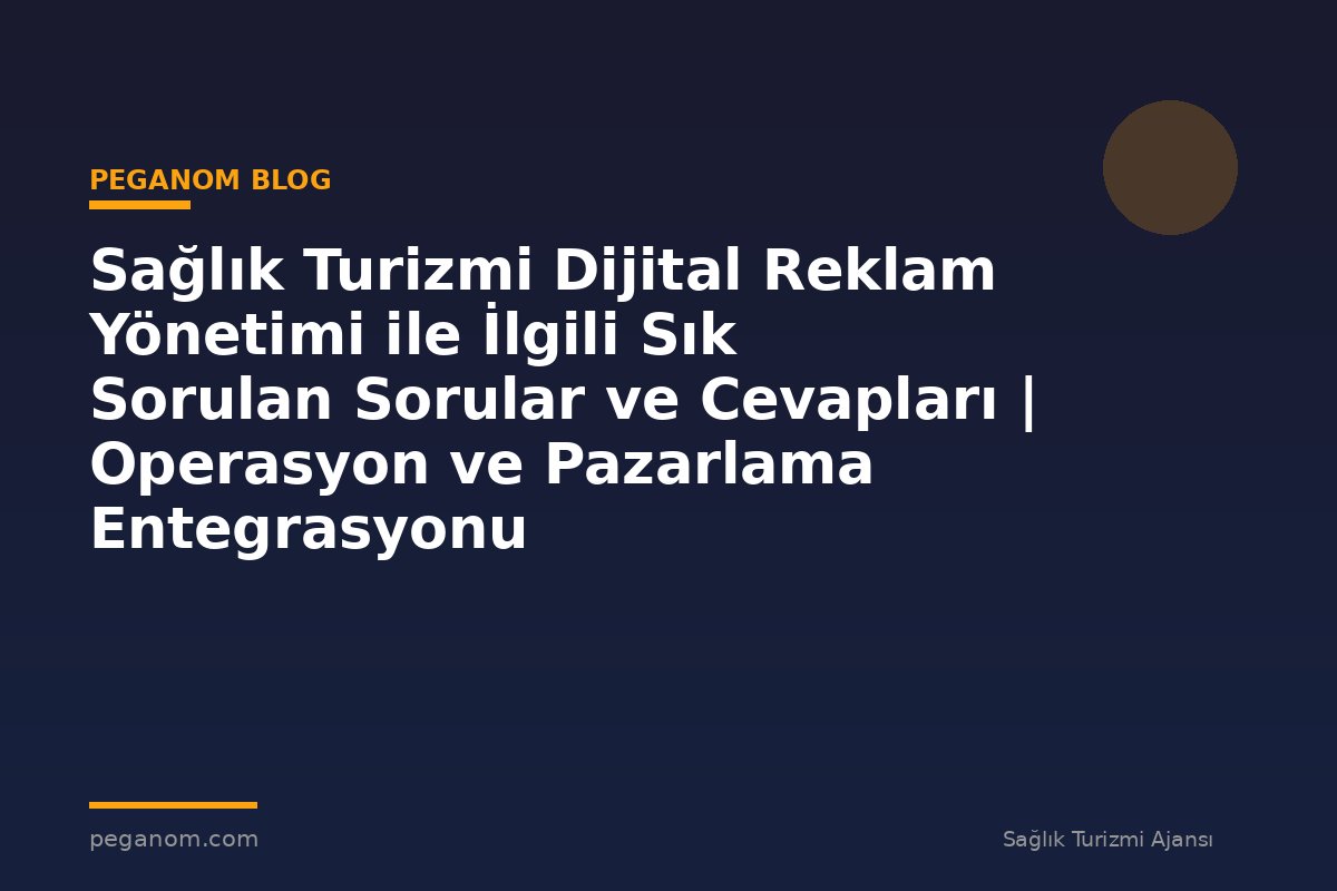 Sağlık Turizmi Dijital Reklam Yönetimi ile İlgili Sık Sorulan Sorular ve Cevapları | Operasyon ve Pazarlama Entegrasyonu