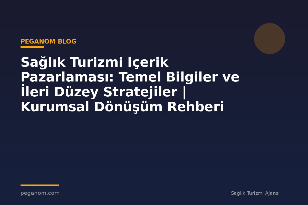 Sağlık Turizmi Içerik Pazarlaması: Temel Bilgiler ve İleri Düzey Stratejiler | Kurumsal Dönüşüm Rehberi