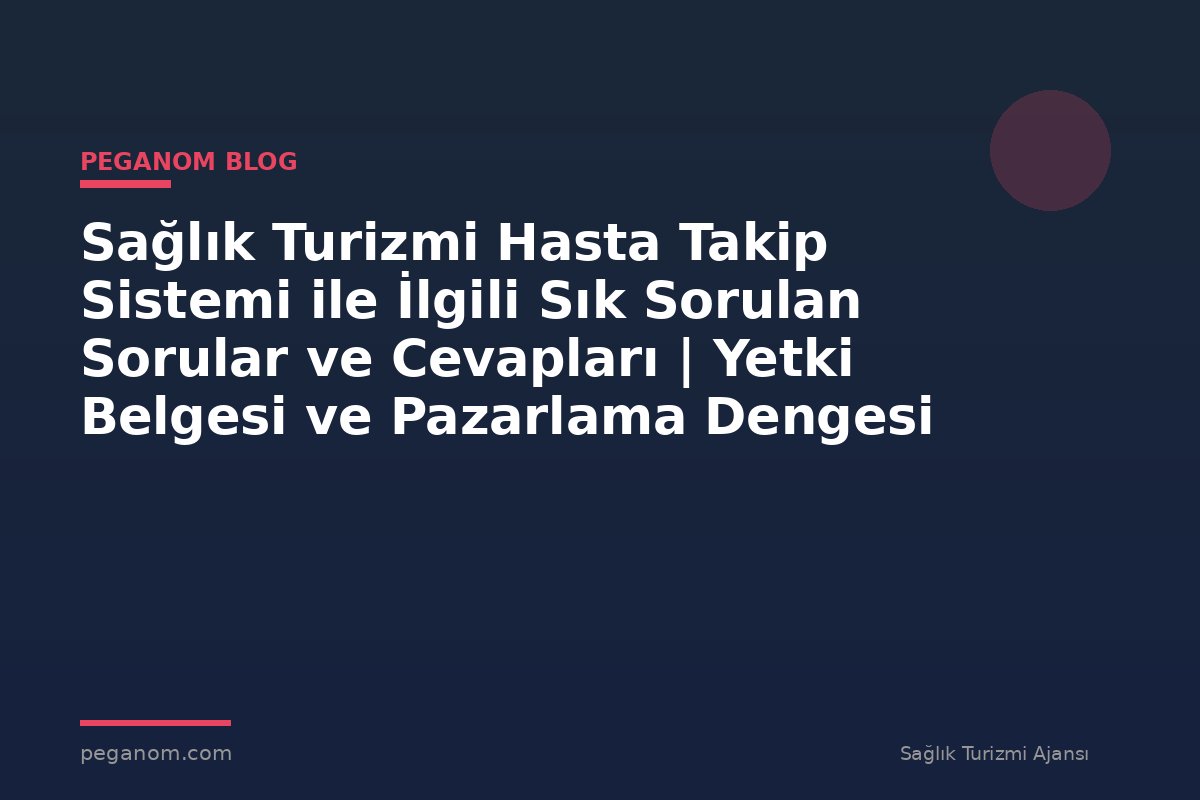 Sağlık Turizmi Hasta Takip Sistemi ile İlgili Sık Sorulan Sorular ve Cevapları | Yetki Belgesi ve Pazarlama Dengesi