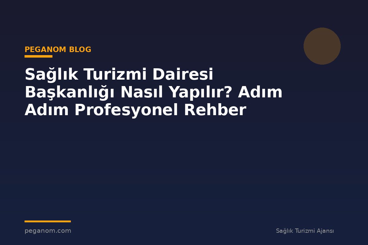 Sağlık Turizmi Dairesi Başkanlığı Nasıl Yapılır? Adım Adım Profesyonel Rehber