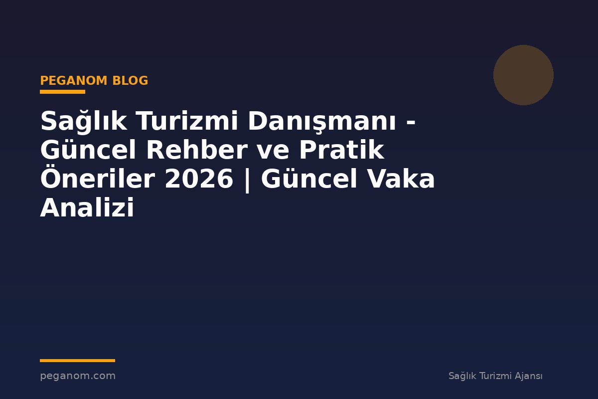 Sağlık Turizmi Danışmanı - Güncel Rehber ve Pratik Öneriler 2026 | Güncel Vaka Analizi
