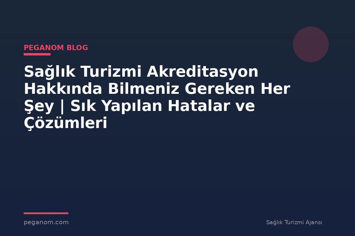 Sağlık Turizmi Akreditasyon Hakkında Bilmeniz Gereken Her Şey | Sık Yapılan Hatalar ve Çözümleri