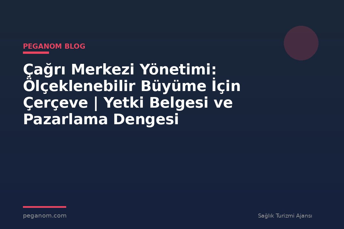 Çağrı Merkezi Yönetimi: Ölçeklenebilir Büyüme İçin Çerçeve | Yetki Belgesi ve Pazarlama Dengesi