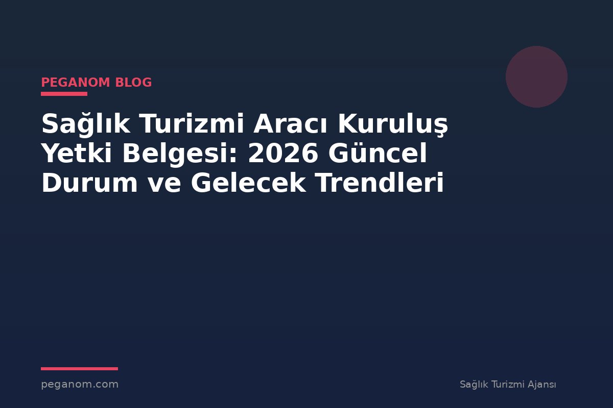 Sağlık Turizmi Aracı Kuruluş Yetki Belgesi: 2026 Güncel Durum ve Gelecek Trendleri