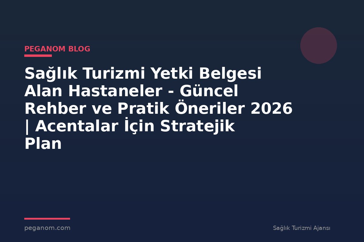 Sağlık Turizmi Yetki Belgesi Alan Hastaneler - Güncel Rehber ve Pratik Öneriler 2026 | Acentalar İçin Stratejik Plan