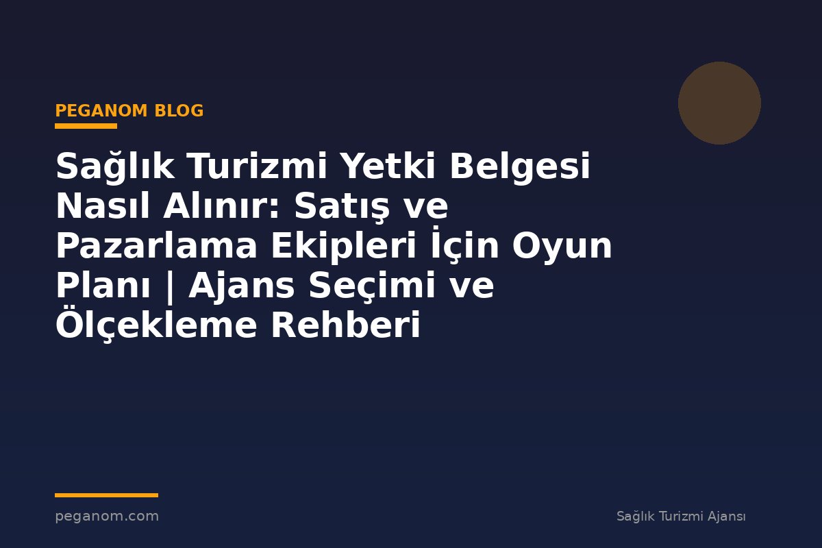 Sağlık Turizmi Yetki Belgesi Nasıl Alınır: Satış ve Pazarlama Ekipleri İçin Oyun Planı | Ajans Seçimi ve Ölçekleme Rehberi