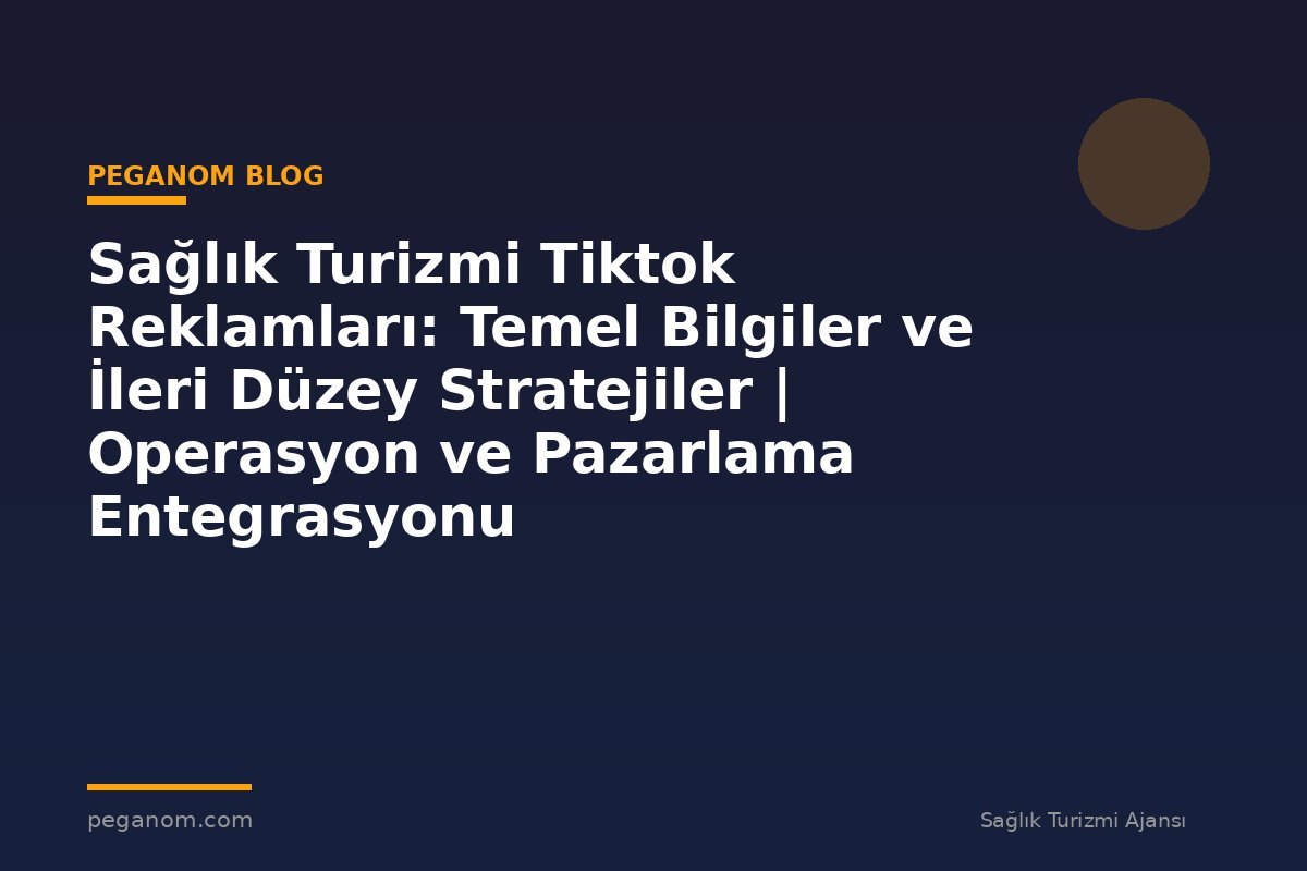 Sağlık Turizmi Tiktok Reklamları: Temel Bilgiler ve İleri Düzey Stratejiler | Operasyon ve Pazarlama Entegrasyonu
