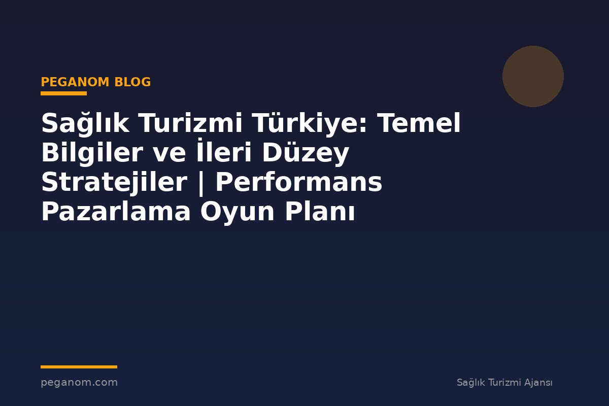 Sağlık Turizmi Türkiye: Temel Bilgiler ve İleri Düzey Stratejiler | Performans Pazarlama Oyun Planı
